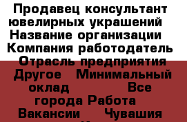 Продавец-консультант ювелирных украшений › Название организации ­ Компания-работодатель › Отрасль предприятия ­ Другое › Минимальный оклад ­ 25 000 - Все города Работа » Вакансии   . Чувашия респ.,Канаш г.